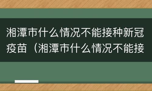 湘潭市什么情况不能接种新冠疫苗（湘潭市什么情况不能接种新冠疫苗第四针）