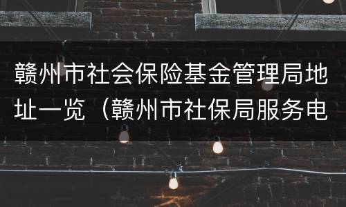 赣州市社会保险基金管理局地址一览（赣州市社保局服务电话）