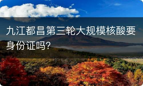 九江都昌第三轮大规模核酸要身份证吗？