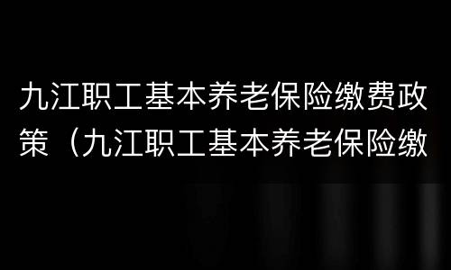 九江职工基本养老保险缴费政策（九江职工基本养老保险缴费政策文件）