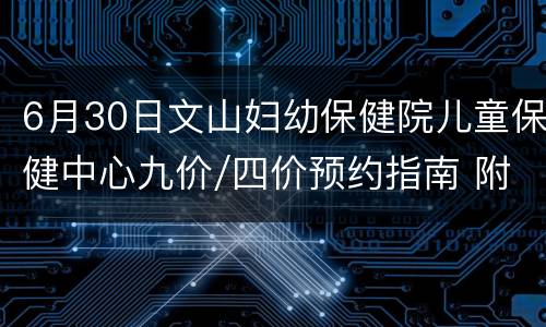 6月30日文山妇幼保健院儿童保健中心九价/四价预约指南 附预约平台