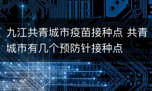 九江共青城市疫苗接种点 共青城市有几个预防针接种点