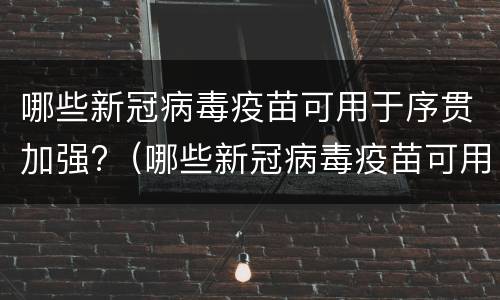 哪些新冠病毒疫苗可用于序贯加强?（哪些新冠病毒疫苗可用于序贯加强疫苗）