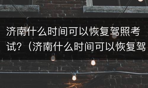 济南什么时间可以恢复驾照考试?（济南什么时间可以恢复驾照考试了）