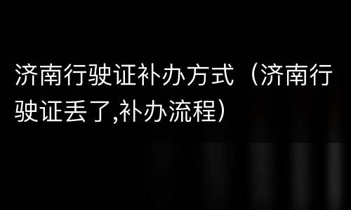 济南行驶证补办方式（济南行驶证丢了,补办流程）