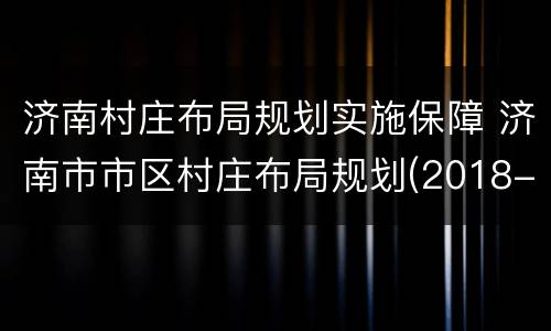 济南村庄布局规划实施保障 济南市市区村庄布局规划(2018-2035