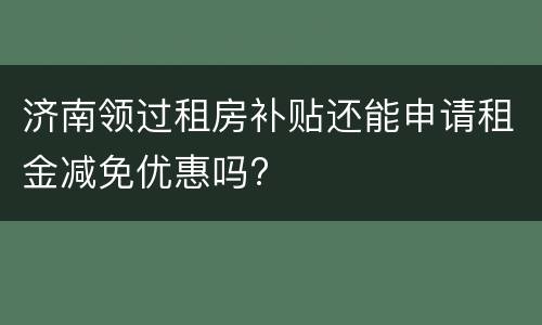 济南领过租房补贴还能申请租金减免优惠吗?