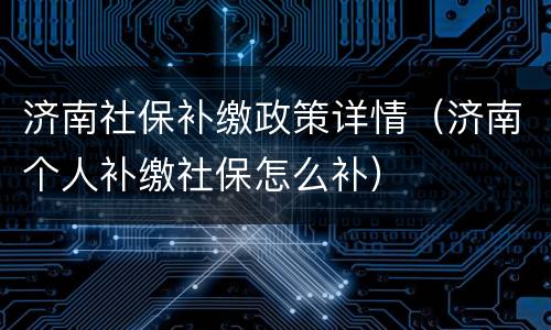 济南社保补缴政策详情（济南个人补缴社保怎么补）