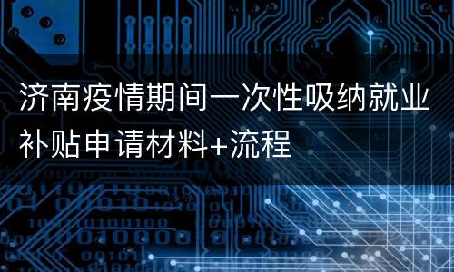 济南疫情期间一次性吸纳就业补贴申请材料+流程