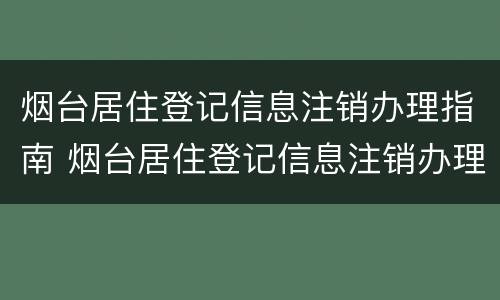 烟台居住登记信息注销办理指南 烟台居住登记信息注销办理指南查询
