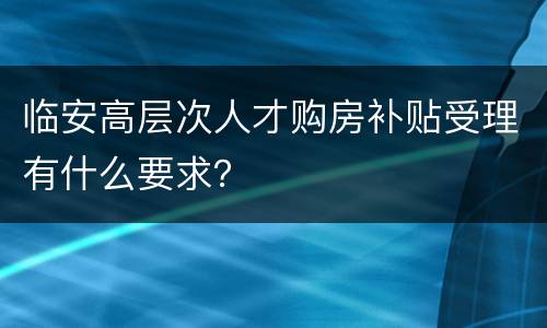 临安高层次人才购房补贴受理有什么要求？