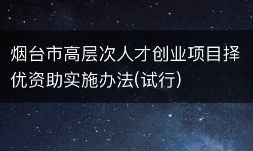 烟台市高层次人才创业项目择优资助实施办法(试行)