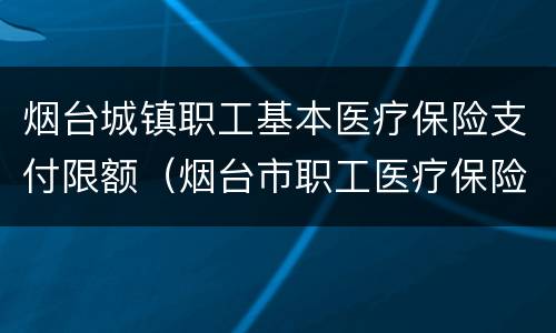 烟台城镇职工基本医疗保险支付限额（烟台市职工医疗保险规定）