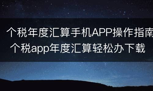 个税年度汇算手机APP操作指南 个税app年度汇算轻松办下载