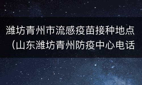 潍坊青州市流感疫苗接种地点（山东潍坊青州防疫中心电话）