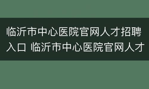 临沂市中心医院官网人才招聘入口 临沂市中心医院官网人才招聘入口电话