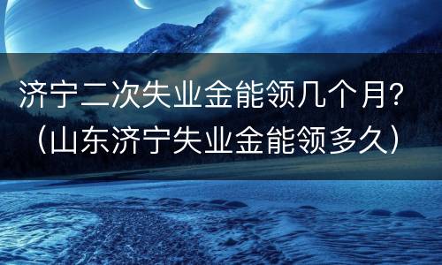 济宁二次失业金能领几个月？（山东济宁失业金能领多久）