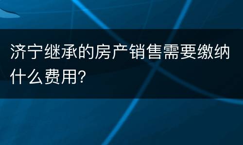 济宁继承的房产销售需要缴纳什么费用？