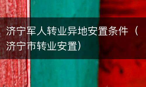 济宁军人转业异地安置条件（济宁市转业安置）