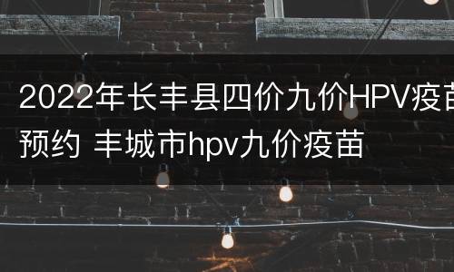2022年长丰县四价九价HPV疫苗预约 丰城市hpv九价疫苗