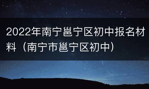 2022年南宁邕宁区初中报名材料（南宁市邕宁区初中）