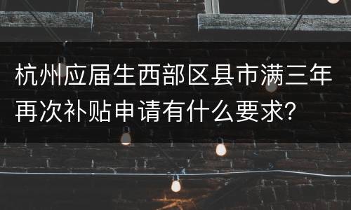 杭州应届生西部区县市满三年再次补贴申请有什么要求？