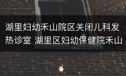湖里妇幼禾山院区关闭儿科发热诊室 湖里区妇幼保健院禾山院区