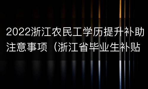 2022浙江农民工学历提升补助注意事项（浙江省毕业生补贴政策）