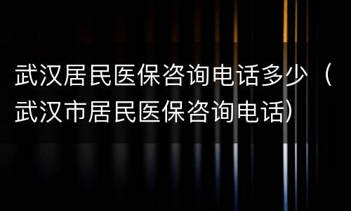 武汉居民医保咨询电话多少（武汉市居民医保咨询电话）