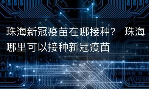 珠海新冠疫苗在哪接种？ 珠海哪里可以接种新冠疫苗