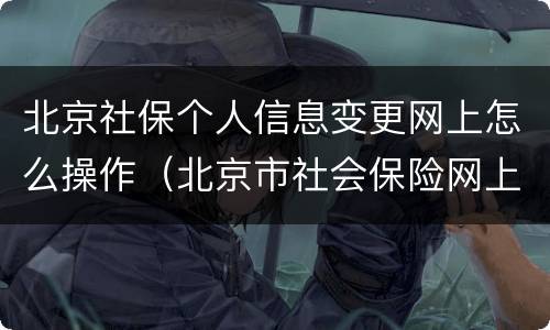 北京社保个人信息变更网上怎么操作（北京市社会保险网上服务平台自助变更）
