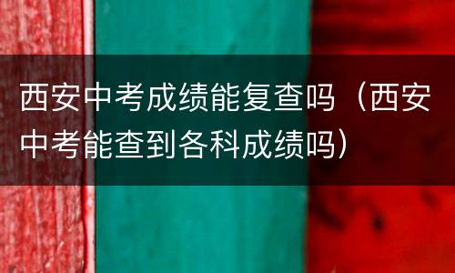 西安中考成绩能复查吗（西安中考能查到各科成绩吗）