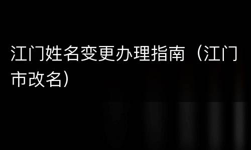 江门姓名变更办理指南（江门市改名）
