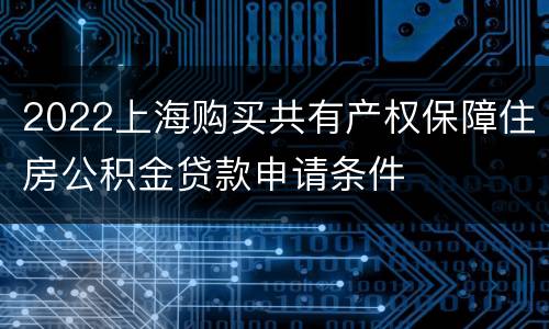 2022上海购买共有产权保障住房公积金贷款申请条件
