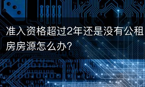 准入资格超过2年还是没有公租房房源怎么办?