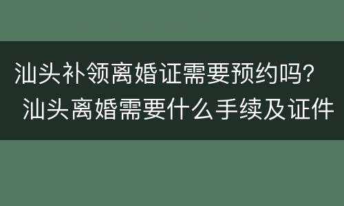 汕头补领离婚证需要预约吗？ 汕头离婚需要什么手续及证件