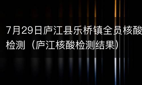7月29日庐江县乐桥镇全员核酸检测（庐江核酸检测结果）