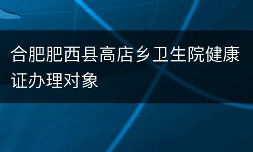 合肥肥西县高店乡卫生院健康证办理对象