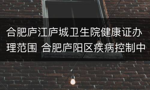 合肥庐江庐城卫生院健康证办理范围 合肥庐阳区疾病控制中心办理健康证
