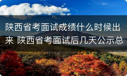 陕西省考面试成绩什么时候出来 陕西省考面试后几天公示总成绩