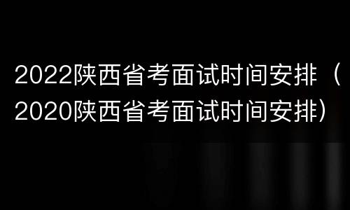 2022陕西省考面试时间安排（2020陕西省考面试时间安排）