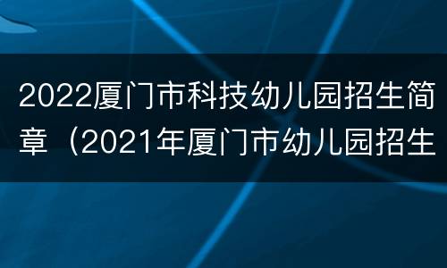 2022厦门市科技幼儿园招生简章（2021年厦门市幼儿园招生）