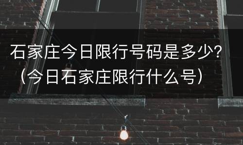 石家庄今日限行号码是多少？（今日石家庄限行什么号）