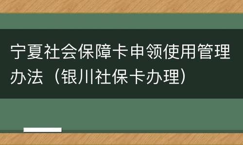 宁夏社会保障卡申领使用管理办法（银川社保卡办理）