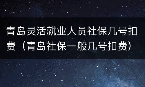 青岛灵活就业人员社保几号扣费（青岛社保一般几号扣费）