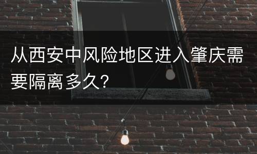 从西安中风险地区进入肇庆需要隔离多久？