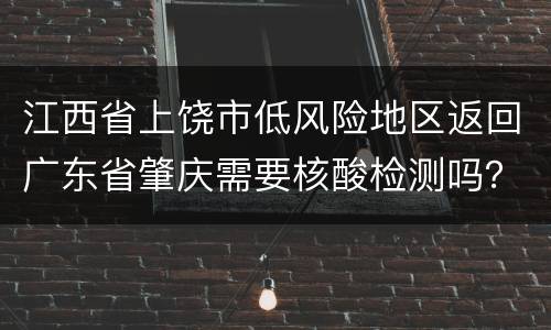 江西省上饶市低风险地区返回广东省肇庆需要核酸检测吗？