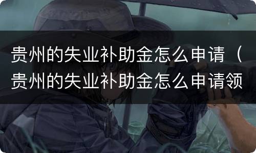 贵州的失业补助金怎么申请（贵州的失业补助金怎么申请领取）