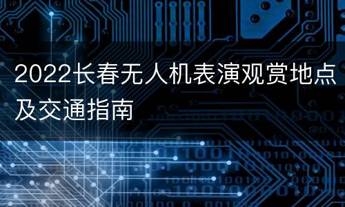 2022长春无人机表演观赏地点及交通指南