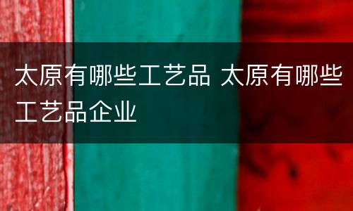 太原有哪些工艺品 太原有哪些工艺品企业